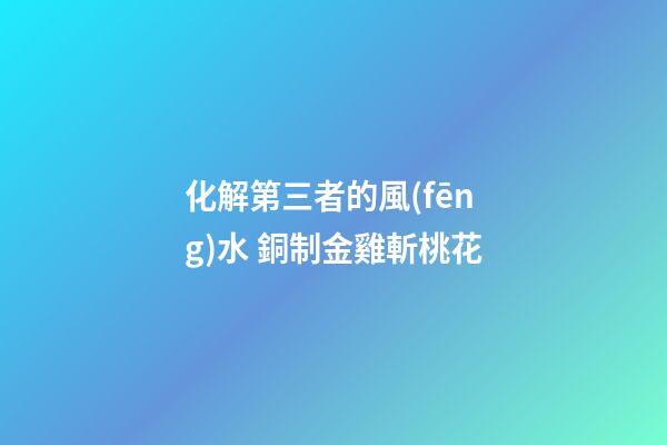 化解第三者的風(fēng)水 銅制金雞斬桃花